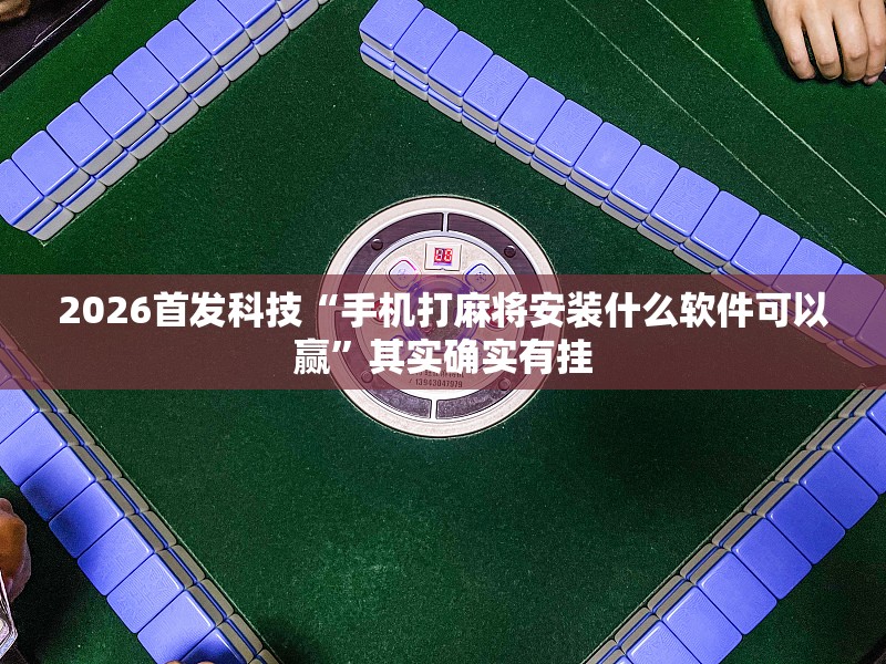 2026首发科技“手机打麻将安装什么软件可以赢”其实确实有挂