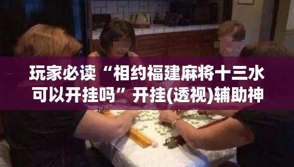 玩家必读“相约福建麻将十三水可以开挂吗”开挂(透视)辅助神器