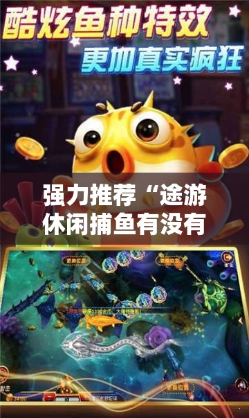 强力推荐“途游休闲捕鱼有没有挂”细辅助教程分享