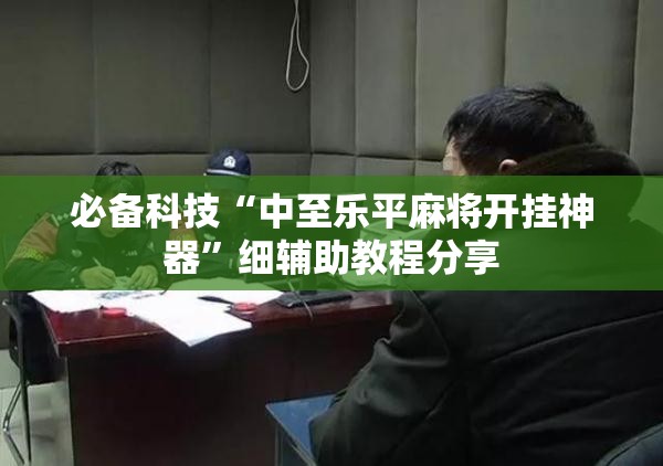 必备科技“中至乐平麻将开挂神器”细辅助教程分享