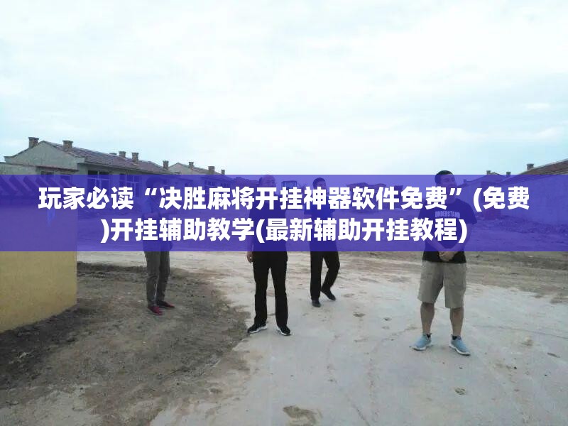 玩家必读“决胜麻将开挂神器软件免费	”(免费)开挂辅助教学(最新辅助开挂教程)