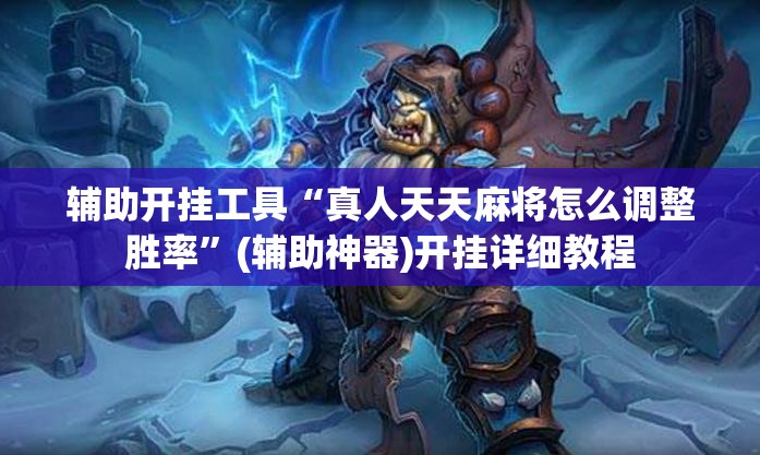 辅助开挂工具“真人天天麻将怎么调整胜率	”(辅助神器)开挂详细教程