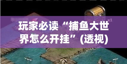 玩家必读“捕鱼大世界怎么开挂”(透视)其实确实有挂