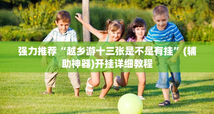 强力推荐“越乡游十三张是不是有挂	”(辅助神器)开挂详细教程