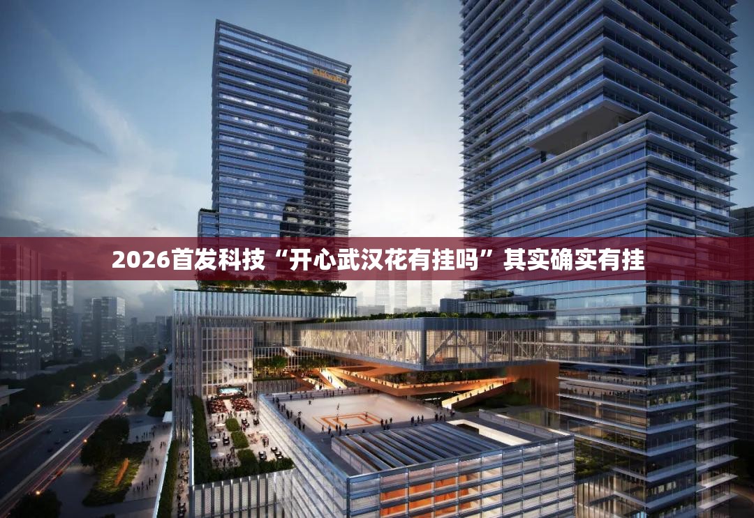 2026首发科技“开心武汉花有挂吗	”其实确实有挂