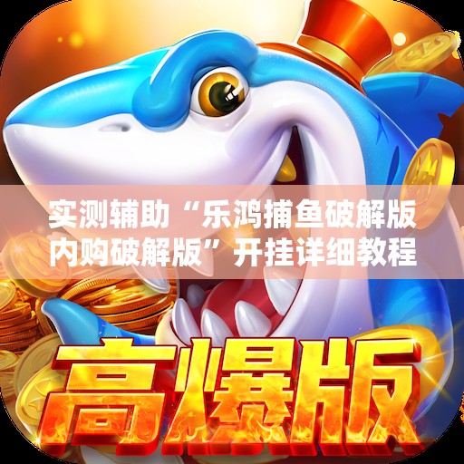 实测辅助“乐鸿捕鱼破解版内购破解版	”开挂详细教程