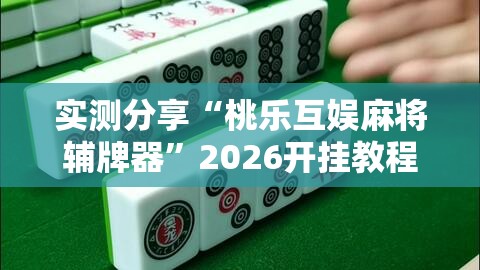实测分享“桃乐互娱麻将辅牌器	”2026开挂教程步骤