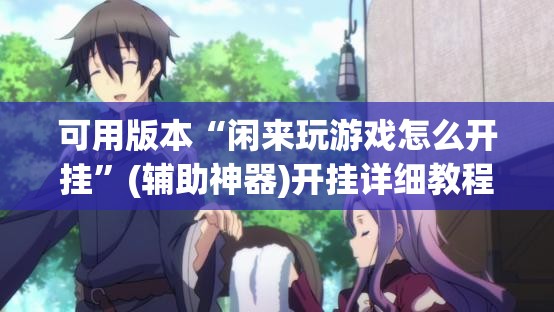 可用版本“闲来玩游戏怎么开挂”(辅助神器)开挂详细教程
