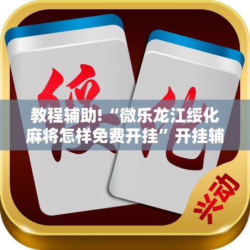 教程辅助!“微乐龙江绥化麻将怎样免费开挂”开挂辅助脚本+详细开挂安装教程