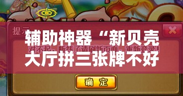 辅助神器“新贝壳大厅拼三张牌不好怎么办”原来可以开挂