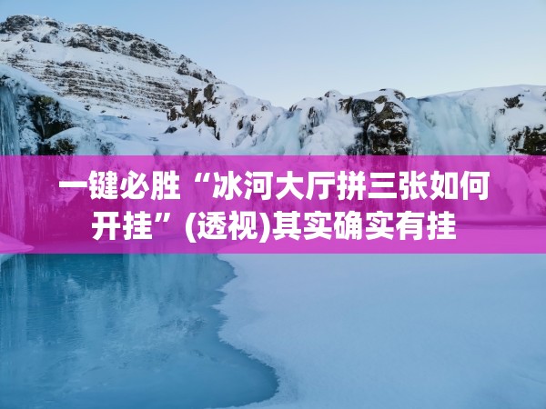一键必胜“冰河大厅拼三张如何开挂	”(透视)其实确实有挂
