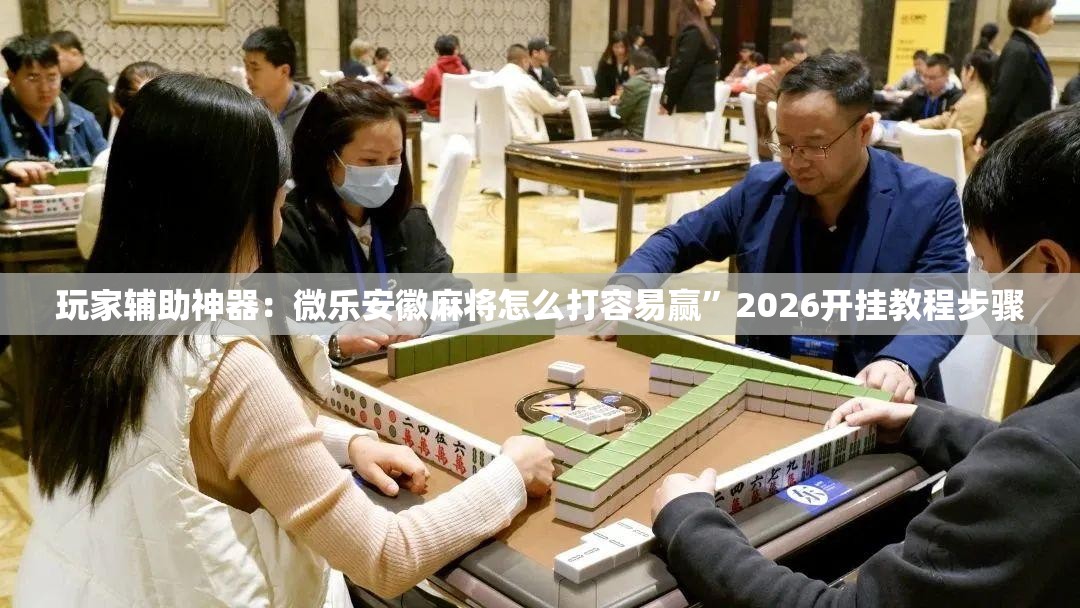 玩家辅助神器：微乐安徽麻将怎么打容易赢”2026开挂教程步骤