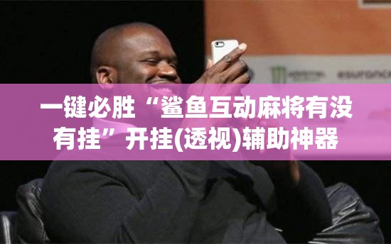 一键必胜“鲨鱼互动麻将有没有挂”开挂(透视)辅助神器