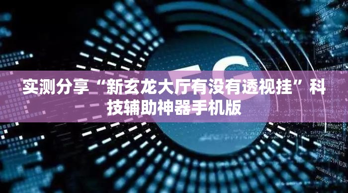 实测分享“新玄龙大厅有没有透视挂	”科技辅助神器手机版