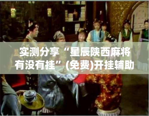 实测分享“星辰陕西麻将有没有挂	”(免费)开挂辅助教学(最新辅助开挂教程)