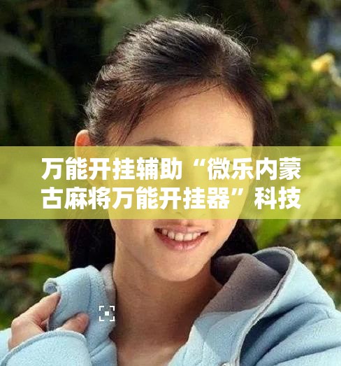 万能开挂辅助“微乐内蒙古麻将万能开挂器”科技辅助神器手机版