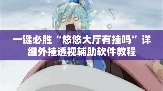 一键必胜“悠悠大厅有挂吗	”详细外挂透视辅助软件教程
