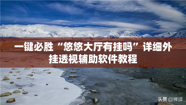 一键必胜“悠悠大厅有挂吗”详细外挂透视辅助软件教程