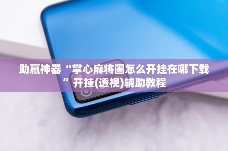 助赢神器“掌心麻将圈怎么开挂在哪下载”开挂(透视)辅助教程