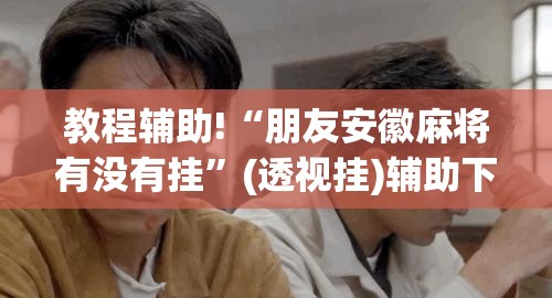 教程辅助!“朋友安徽麻将有没有挂”(透视挂)辅助下载教程