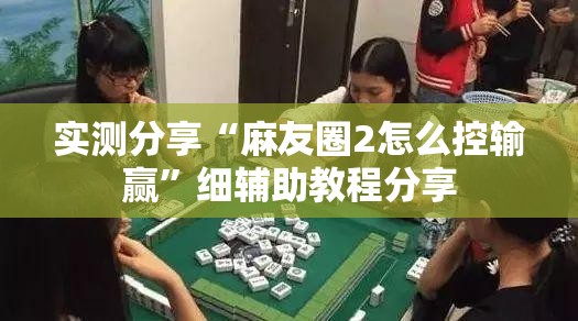 实测分享“麻友圈2怎么控输赢”细辅助教程分享