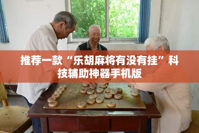 推荐一款“乐胡麻将有没有挂	”科技辅助神器手机版
