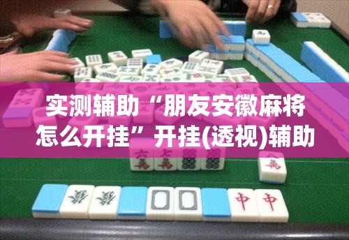 实测辅助“朋友安徽麻将怎么开挂	”开挂(透视)辅助神器