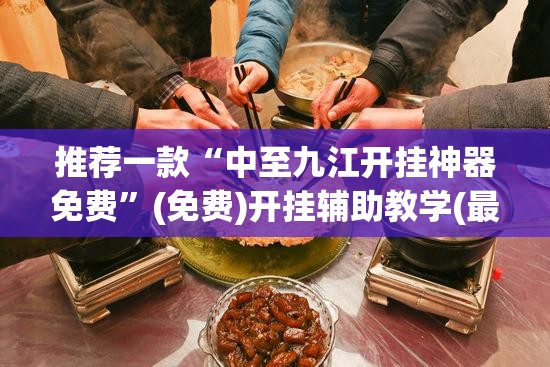 推荐一款“中至九江开挂神器免费”(免费)开挂辅助教学(最新辅助开挂教程)