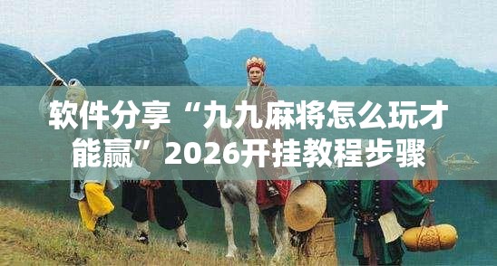 软件分享“九九麻将怎么玩才能赢”2026开挂教程步骤