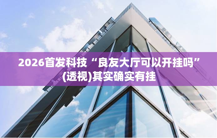 2026首发科技“良友大厅可以开挂吗”(透视)其实确实有挂