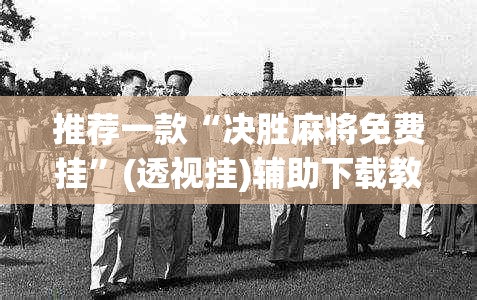 推荐一款“决胜麻将免费挂	”(透视挂)辅助下载教程