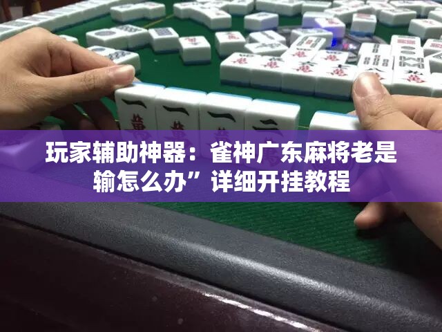 玩家辅助神器：雀神广东麻将老是输怎么办”详细开挂教程