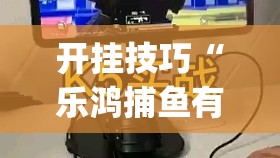 开挂技巧“乐鸿捕鱼有没有挂”(辅助神器)开挂详细教程
