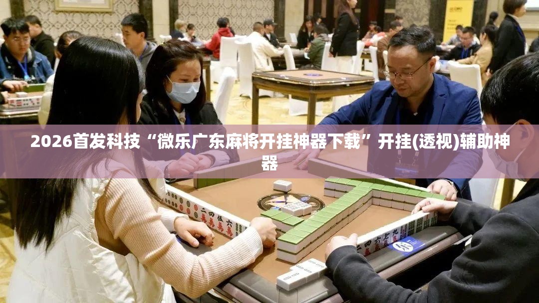 2026首发科技“微乐广东麻将开挂神器下载”开挂(透视)辅助神器