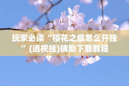 玩家必读“樱花之盛怎么开挂	”(透视挂)辅助下载教程