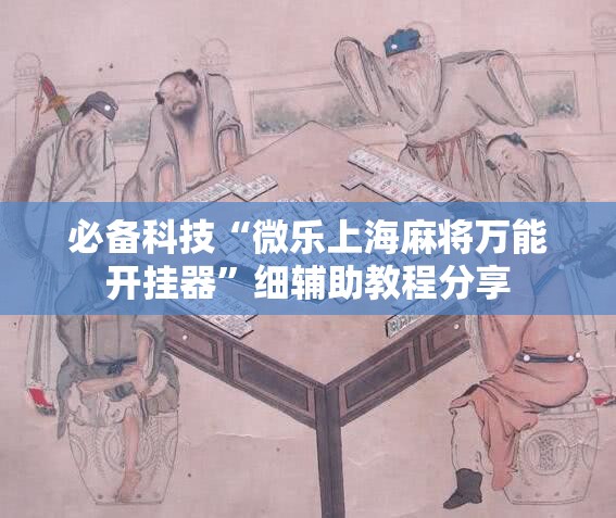 必备科技“微乐上海麻将万能开挂器	”细辅助教程分享
