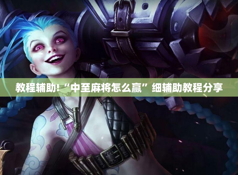 教程辅助!“中至麻将怎么赢	”细辅助教程分享