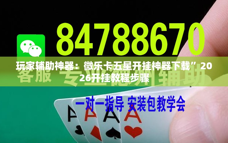 玩家辅助神器：微乐卡五星开挂神器下载”2026开挂教程步骤