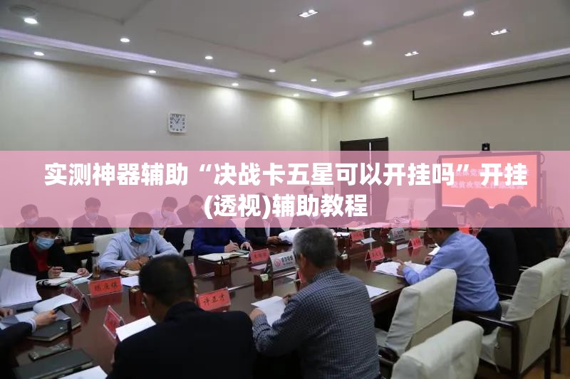实测神器辅助“决战卡五星可以开挂吗”开挂(透视)辅助教程