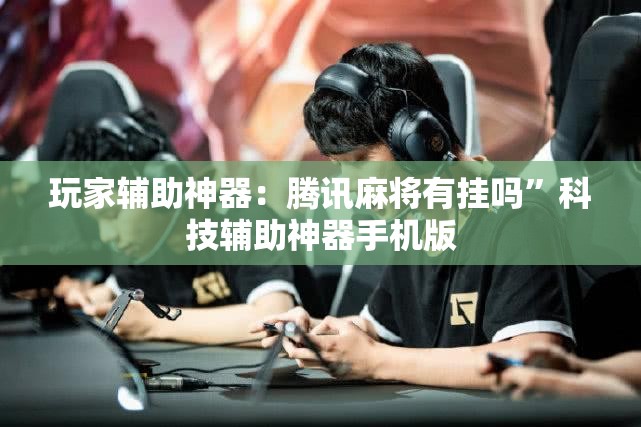 玩家辅助神器：腾讯麻将有挂吗”科技辅助神器手机版
