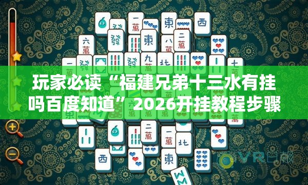 玩家必读“福建兄弟十三水有挂吗百度知道	”2026开挂教程步骤