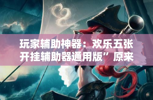 玩家辅助神器：欢乐五张开挂辅助器通用版	”原来可以开挂