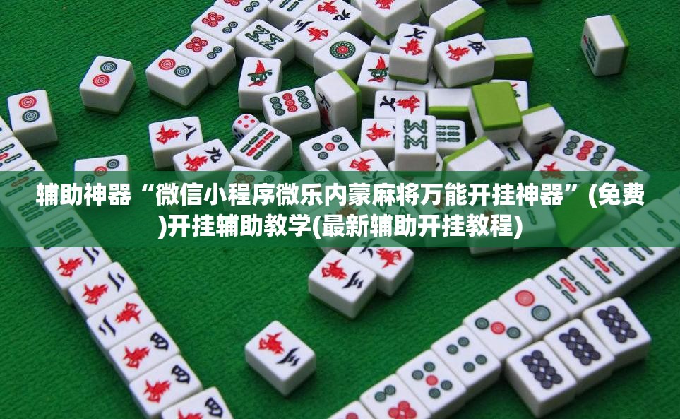 辅助神器“微信小程序微乐内蒙麻将万能开挂神器”(免费)开挂辅助教学(最新辅助开挂教程)