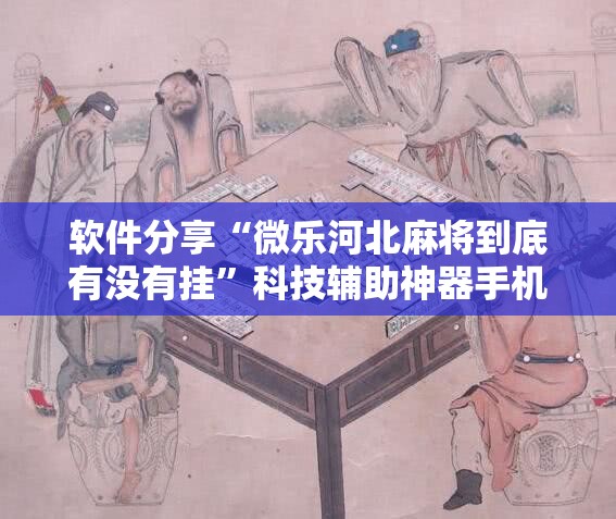 软件分享“微乐河北麻将到底有没有挂”科技辅助神器手机版