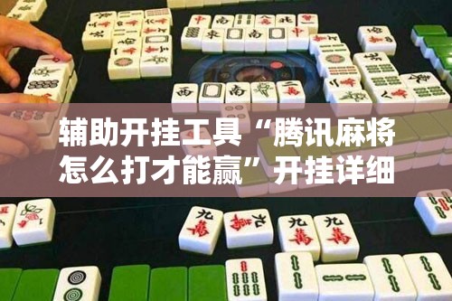 辅助开挂工具“腾讯麻将怎么打才能赢	”开挂详细教程