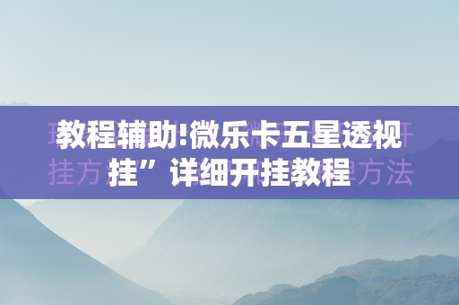 教程辅助!微乐卡五星透视挂”详细开挂教程