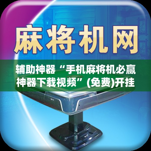 辅助神器“手机麻将机必赢神器下载视频”(免费)开挂辅助教学(最新辅助开挂教程)