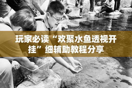 玩家必读“欢聚水鱼透视开挂”细辅助教程分享
