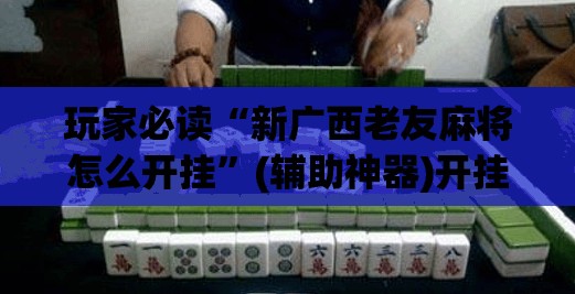 玩家必读“新广西老友麻将怎么开挂”(辅助神器)开挂详细教程