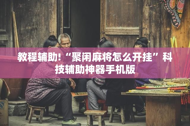 教程辅助!“聚闲麻将怎么开挂”科技辅助神器手机版